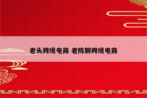 老头跨境电商 老陈聊跨境电商