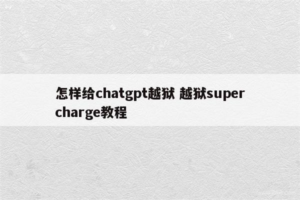 怎样给chatgpt越狱 越狱supercharge教程