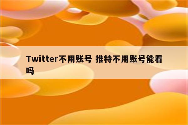 Twitter不用账号 推特不用账号能看吗