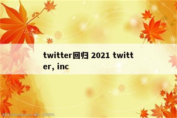 twitter回归 2021 twitter, inc