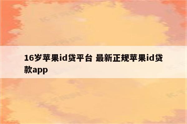 16岁苹果id贷平台 最新正规苹果id贷款app