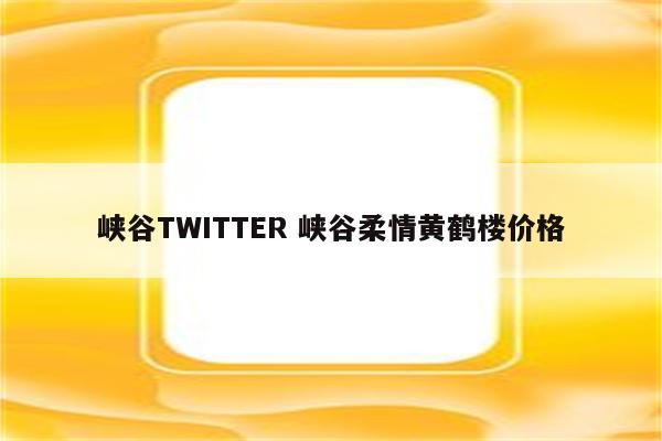 峡谷TWITTER 峡谷柔情黄鹤楼价格