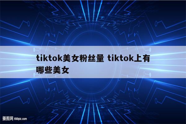 tiktok美女粉丝量 tiktok上有哪些美女