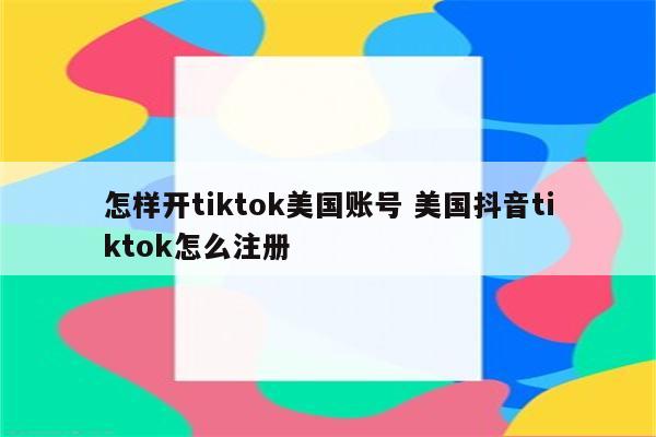 怎样开tiktok美国账号 美国抖音tiktok怎么注册