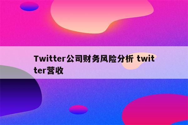 Twitter公司财务风险分析 twitter营收