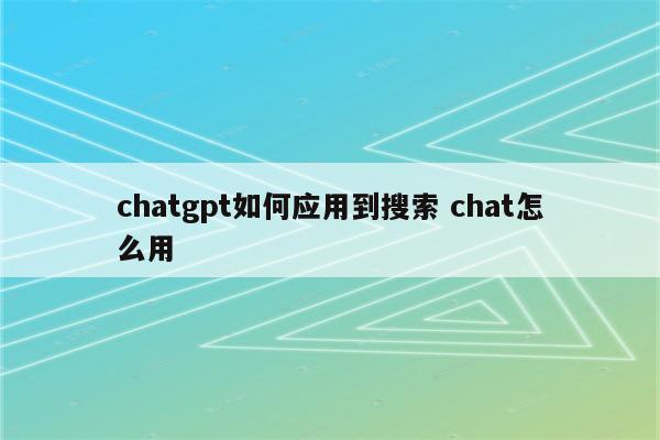 chatgpt如何应用到搜索 chat怎么用