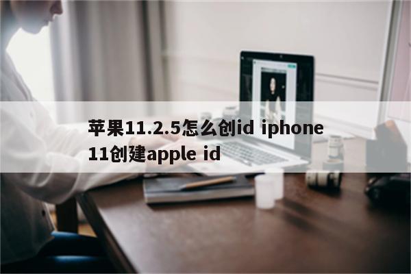 苹果11.2.5怎么创id iphone11创建apple id