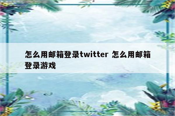 怎么用邮箱登录twitter 怎么用邮箱登录游戏