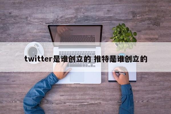 twitter是谁创立的 推特是谁创立的