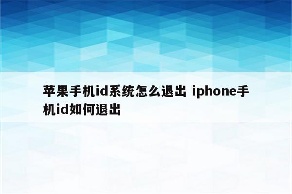 苹果手机id系统怎么退出 iphone手机id如何退出