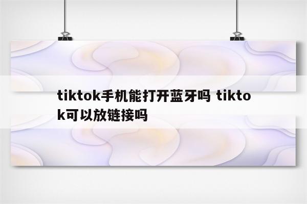 tiktok手机能打开蓝牙吗 tiktok可以放链接吗