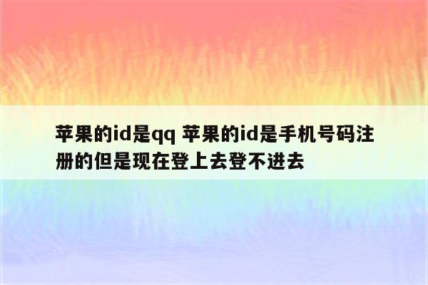 苹果的id是qq 苹果的id是手机号码注册的但是现在登上去登不进去