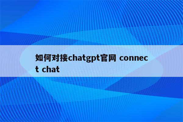 如何对接chatgpt官网 connect chat