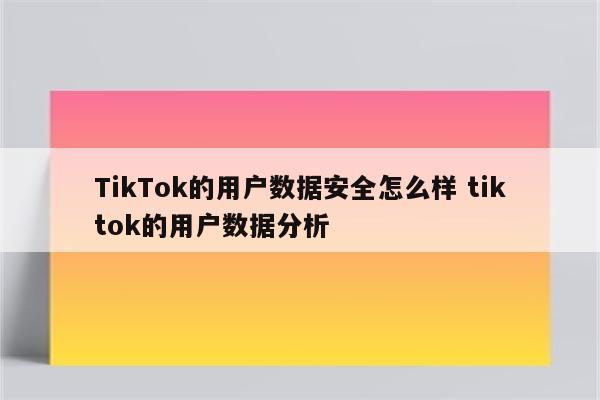 TikTok的用户数据安全怎么样 tiktok的用户数据分析