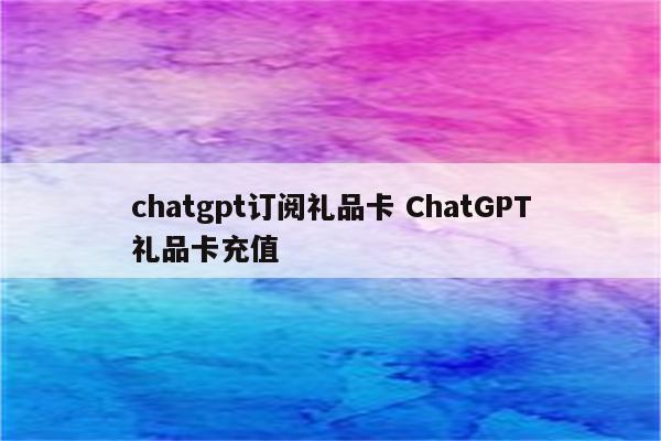 chatgpt订阅礼品卡 ChatGPT礼品卡充值