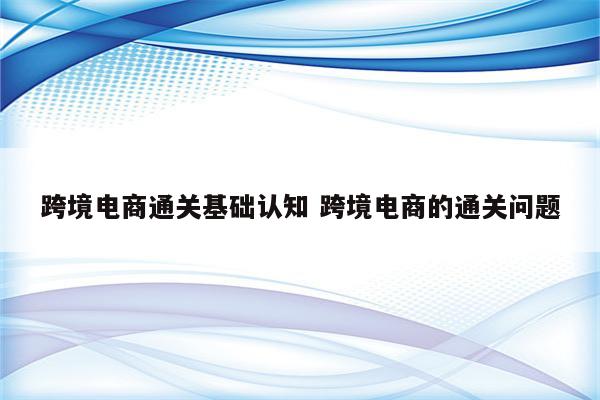 跨境电商通关基础认知 跨境电商的通关问题