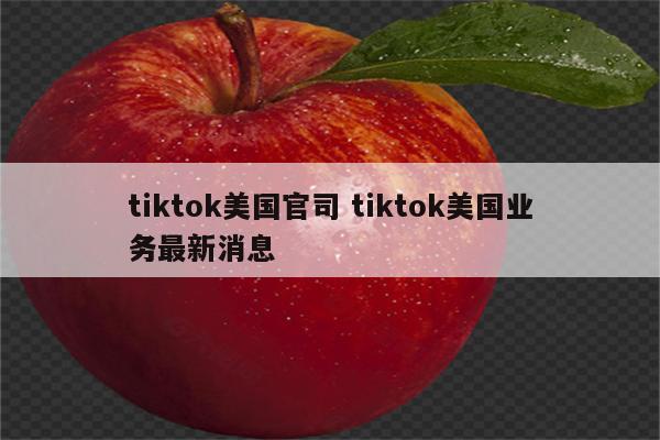 tiktok美国官司 tiktok美国业务最新消息
