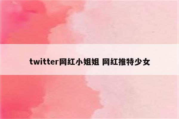twitter网红小姐姐 网红推特少女
