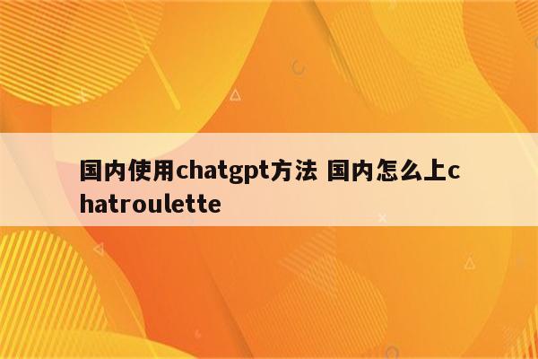 国内使用chatgpt方法 国内怎么上chatroulette