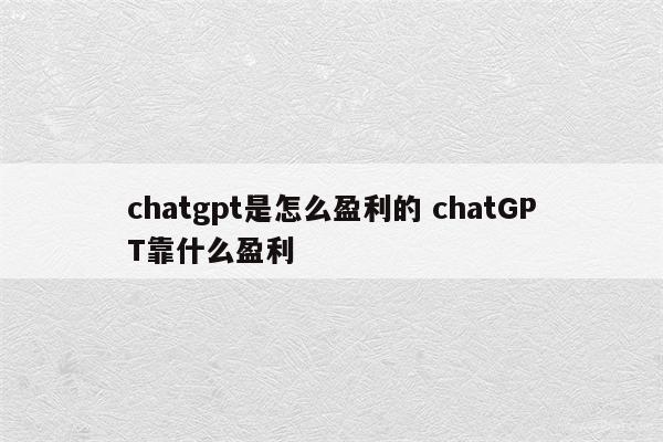 chatgpt是怎么盈利的 chatGPT靠什么盈利