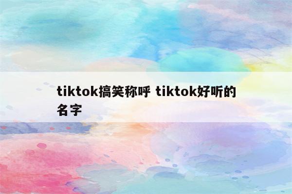 tiktok搞笑称呼 tiktok好听的名字