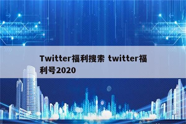 Twitter福利搜索 twitter福利号2020