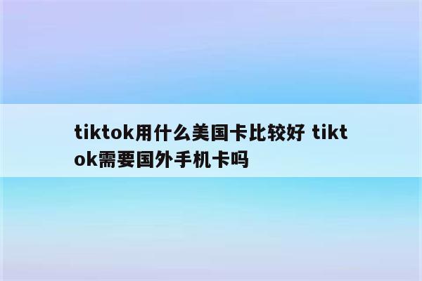 tiktok用什么美国卡比较好 tiktok需要国外手机卡吗