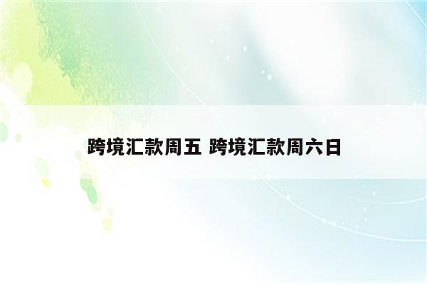 跨境汇款周五 跨境汇款周六日