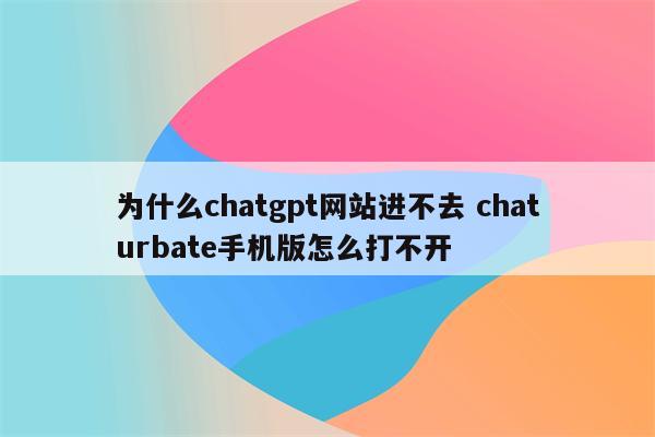 为什么chatgpt网站进不去 chaturbate手机版怎么打不开
