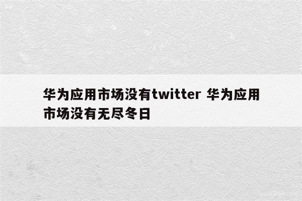 华为应用市场没有twitter 华为应用市场没有无尽冬日