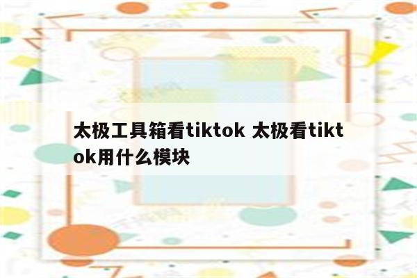 太极工具箱看tiktok 太极看tiktok用什么模块