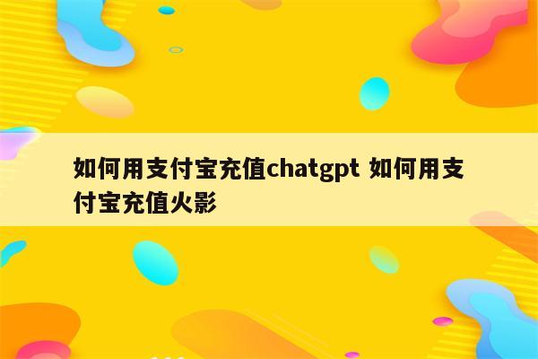 如何用支付宝充值chatgpt 如何用支付宝充值火影