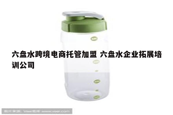 六盘水跨境电商托管加盟 六盘水企业拓展培训公司