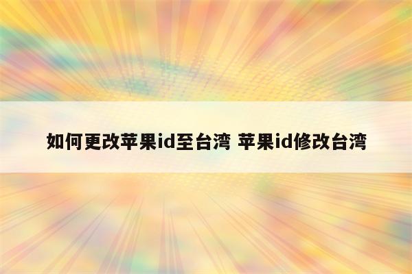 如何更改苹果id至台湾 苹果id修改台湾