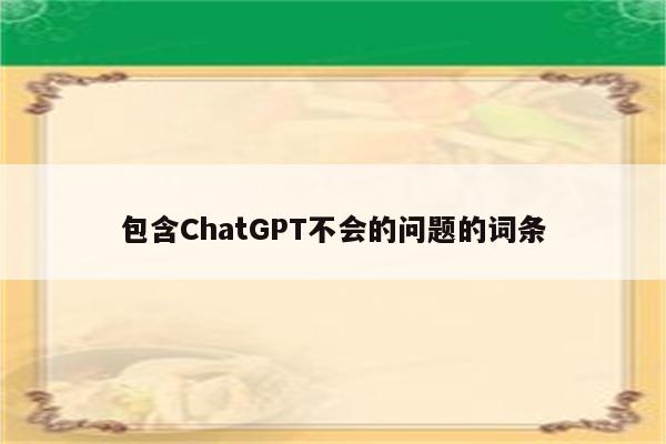 包含ChatGPT不会的问题的词条