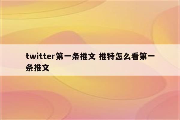 twitter第一条推文 推特怎么看第一条推文