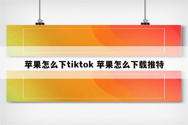 苹果怎么下tiktok 苹果怎么下载推特