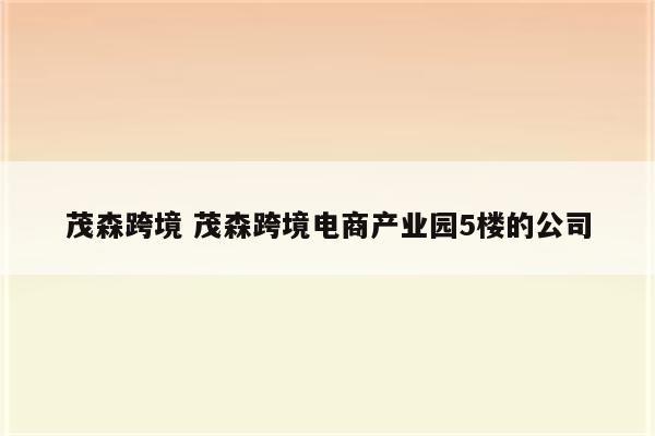 茂森跨境 茂森跨境电商产业园5楼的公司