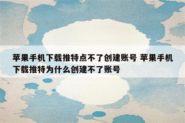 苹果手机下载推特点不了创建账号 苹果手机下载推特为什么创建不了账号