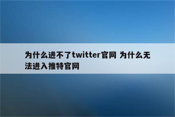 为什么进不了twitter官网 为什么无法进入推特官网