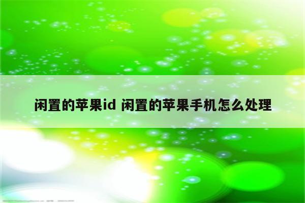 详细阅读:闲置的苹果id 闲置的苹果手机怎么处理 闲置的苹果id 闲置的苹果手机怎么处理