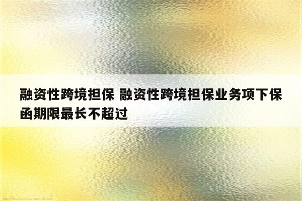 融资性跨境担保 融资性跨境担保业务项下保函期限最长不超过