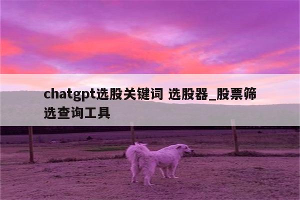 chatgpt选股关键词 选股器_股票筛选查询工具