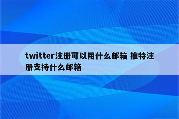 详细阅读:twitter注册可以用什么邮箱 推特注册支持什么邮箱 twitter注册可以用什么邮箱 推特注册支持什么邮箱