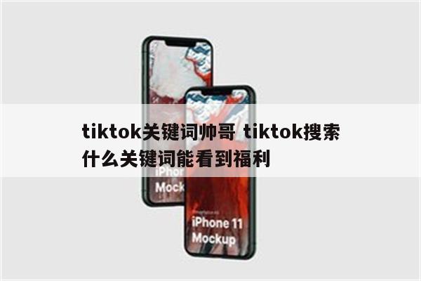 tiktok关键词帅哥 tiktok搜索什么关键词能看到福利