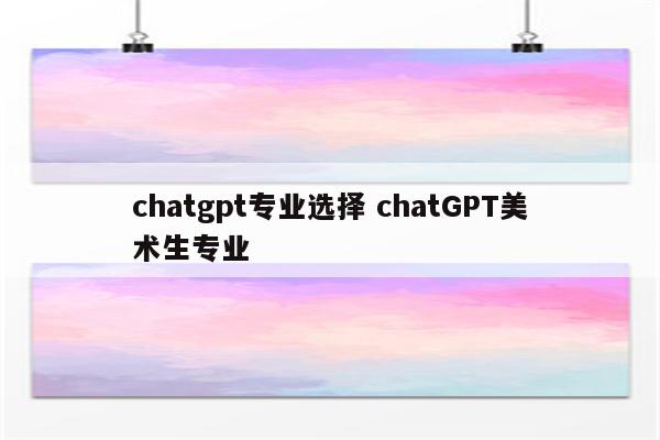 详细阅读:chatgpt专业选择 chatGPT美术生专业 chatgpt专业选择 chatGPT美术生专业