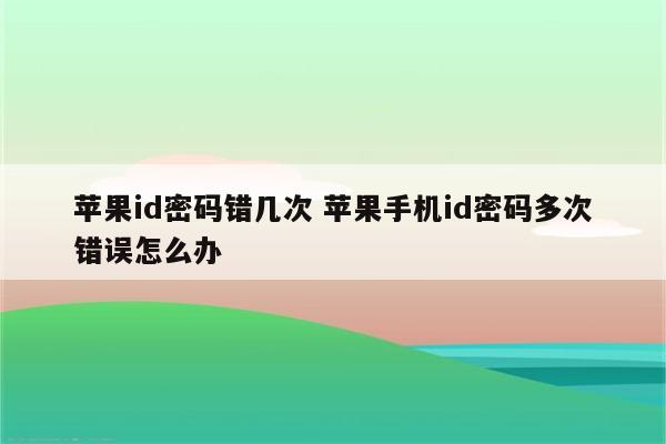 苹果id密码错几次 苹果手机id密码多次错误怎么办
