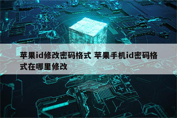 苹果id修改密码格式 苹果手机id密码格式在哪里修改