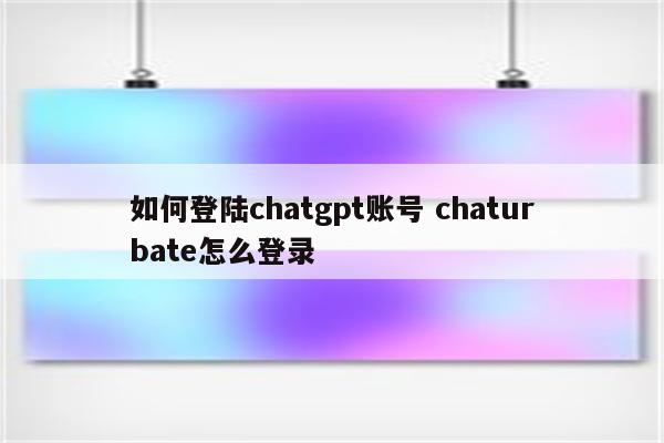 如何登陆chatgpt账号 chaturbate怎么登录