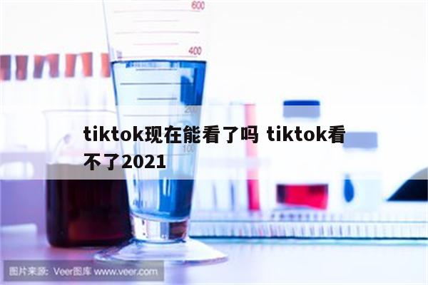 tiktok现在能看了吗 tiktok看不了2021